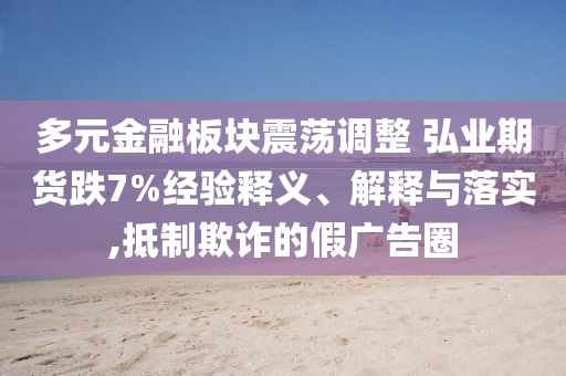 多元金融板塊震蕩調(diào)整 弘業(yè)期貨跌7%經(jīng)驗釋義、解釋與落實,抵制欺詐的假廣告圈