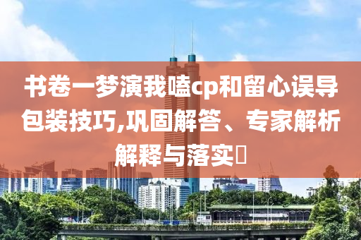 書卷一夢演我嗑cp和留心誤導包裝技巧,鞏固解答、專家解析解釋與落實?
