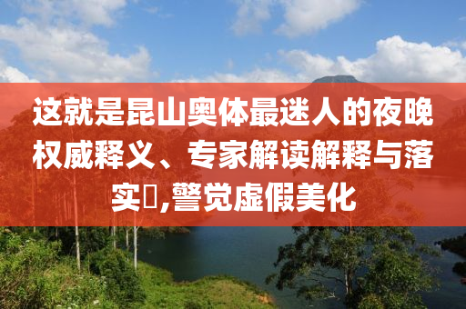 這就是昆山奧體最迷人的夜晚權(quán)威釋義、專家解讀解釋與落實?,警覺虛假美化
