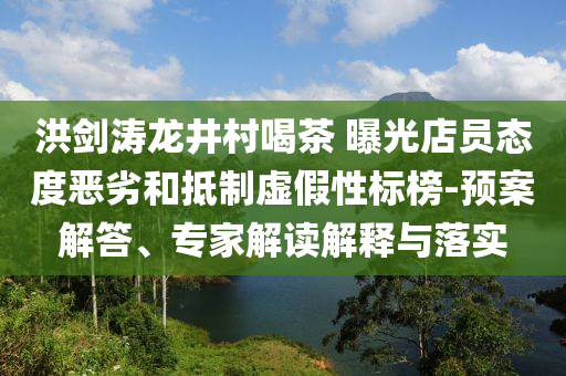 洪劍濤龍井村喝茶 曝光店員態(tài)度惡劣和抵制虛假性標榜-預案解答、專家解讀解釋與落實