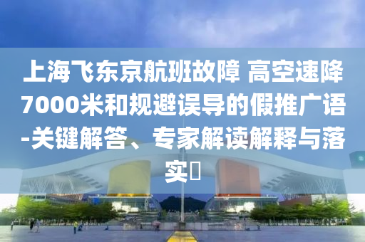 上海飛東京航班故障 高空速降7000米和規(guī)避誤導(dǎo)的假推廣語(yǔ)-關(guān)鍵解答、專家解讀解釋與落實(shí)?