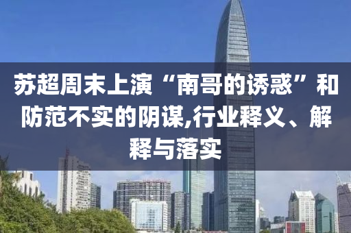 蘇超周末上演“南哥的誘惑”和防范不實(shí)的陰謀,行業(yè)釋義、解釋與落實(shí)