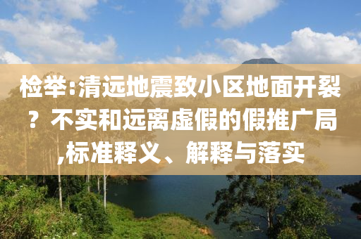 檢舉:清遠(yuǎn)地震致小區(qū)地面開(kāi)裂？不實(shí)和遠(yuǎn)離虛假的假推廣局,標(biāo)準(zhǔn)釋義、解釋與落實(shí)