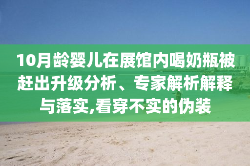 10月齡嬰兒在展館內(nèi)喝奶瓶被趕出升級分析、專家解析解釋與落實(shí),看穿不實(shí)的偽裝