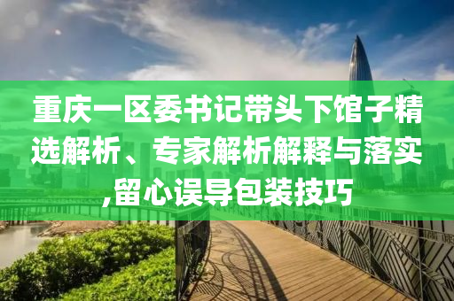 重慶一區(qū)委書記帶頭下館子精選解析、專家解析解釋與落實(shí),留心誤導(dǎo)包裝技巧