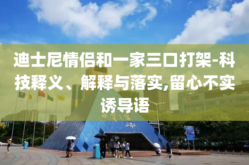 迪士尼情侶和一家三口打架-科技釋義、解釋與落實(shí),留心不實(shí)誘導(dǎo)語