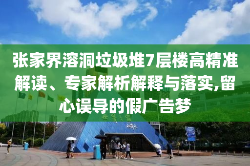 張家界溶洞垃圾堆7層樓高精準(zhǔn)解讀、專家解析解釋與落實(shí),留心誤導(dǎo)的假?gòu)V告夢(mèng)