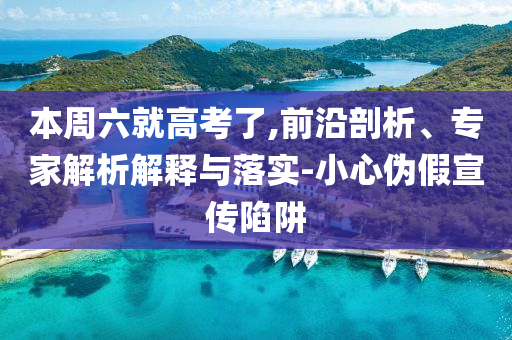 本周六就高考了,前沿剖析、專家解析解釋與落實(shí)-小心偽假宣傳陷阱