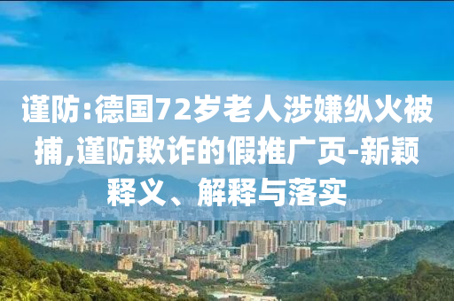 謹(jǐn)防:德國(guó)72歲老人涉嫌縱火被捕,謹(jǐn)防欺詐的假推廣頁(yè)-新穎釋義、解釋與落實(shí)