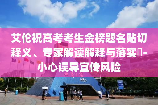 艾倫祝高考考生金榜題名貼切釋義、專家解讀解釋與落實(shí)?-小心誤導(dǎo)宣傳風(fēng)險(xiǎn)
