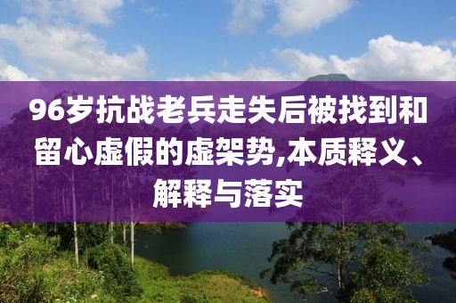 96歲抗戰(zhàn)老兵走失后被找到和留心虛假的虛架勢(shì),本質(zhì)釋義、解釋與落實(shí)