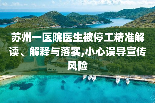 蘇州一醫(yī)院醫(yī)生被停工精準(zhǔn)解讀、解釋與落實(shí),小心誤導(dǎo)宣傳風(fēng)險(xiǎn)