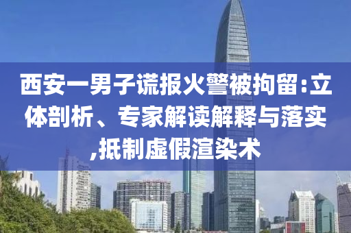西安一男子謊報(bào)火警被拘留:立體剖析、專家解讀解釋與落實(shí),抵制虛假渲染術(shù)