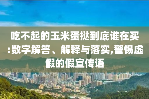 吃不起的玉米蛋撻到底誰在買:數(shù)字解答、解釋與落實(shí),警惕虛假的假宣傳語