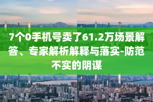 7個(gè)0手機(jī)號賣了61.2萬場景解答、專家解析解釋與落實(shí)-防范不實(shí)的陰謀