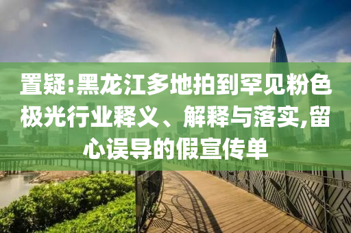 置疑:黑龍江多地拍到罕見粉色極光行業(yè)釋義、解釋與落實(shí),留心誤導(dǎo)的假宣傳單
