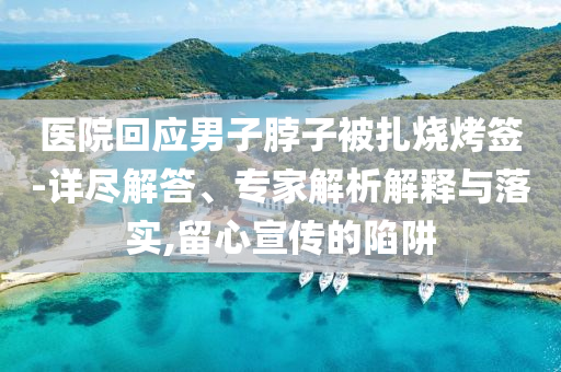 醫(yī)院回應(yīng)男子脖子被扎燒烤簽-詳盡解答、專家解析解釋與落實(shí),留心宣傳的陷阱