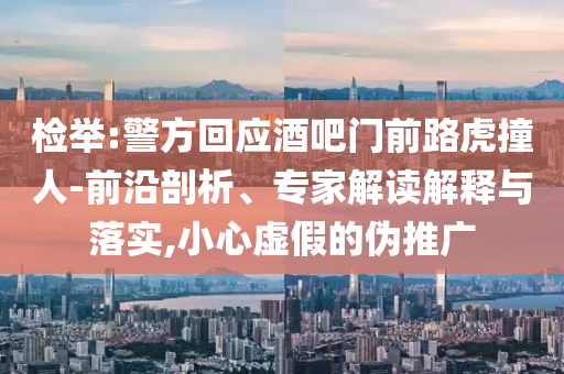 檢舉:警方回應(yīng)酒吧門前路虎撞人-前沿剖析、專家解讀解釋與落實(shí),小心虛假的偽推廣