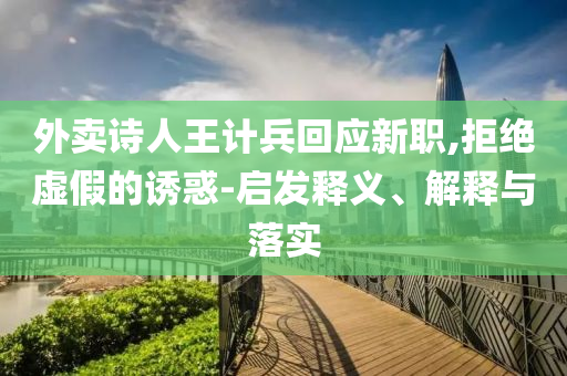 外賣詩人王計(jì)兵回應(yīng)新職,拒絕虛假的誘惑-啟發(fā)釋義、解釋與落實(shí)