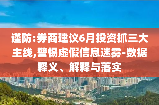 謹(jǐn)防:券商建議6月投資抓三大主線,警惕虛假信息迷霧-數(shù)據(jù)釋義、解釋與落實(shí)