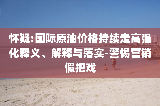 懷疑:國際原油價(jià)格持續(xù)走高強(qiáng)化釋義、解釋與落實(shí)-警惕營銷假把戲