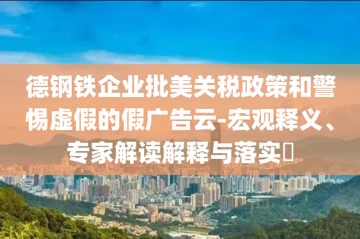 德鋼鐵企業(yè)批美關(guān)稅政策和警惕虛假的假廣告云-宏觀釋義、專家解讀解釋與落實(shí)?