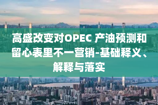 高盛改變對OPEC 產(chǎn)油預(yù)測和留心表里不一營銷-基礎(chǔ)釋義、解釋與落實(shí)