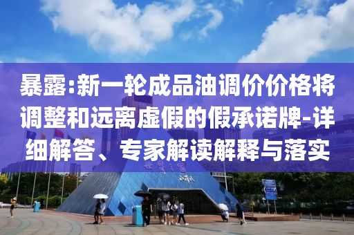 暴露:新一輪成品油調價價格將調整和遠離虛假的假承諾牌-詳細解答、專家解讀解釋與落實