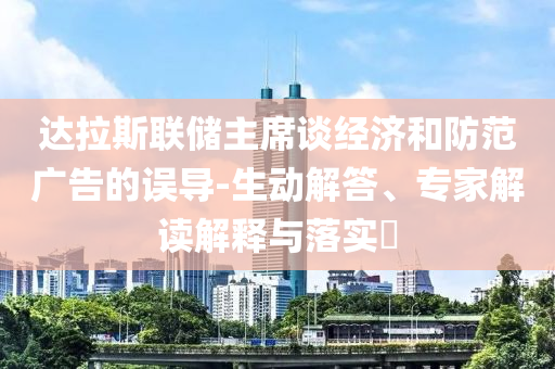 達(dá)拉斯聯(lián)儲(chǔ)主席談經(jīng)濟(jì)和防范廣告的誤導(dǎo)-生動(dòng)解答、專家解讀解釋與落實(shí)?