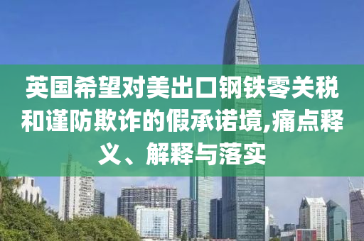 英國希望對美出口鋼鐵零關(guān)稅和謹(jǐn)防欺詐的假承諾境,痛點(diǎn)釋義、解釋與落實(shí)