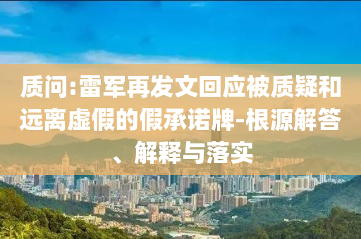 質(zhì)問:雷軍再發(fā)文回應(yīng)被質(zhì)疑和遠(yuǎn)離虛假的假承諾牌-根源解答、解釋與落實(shí)