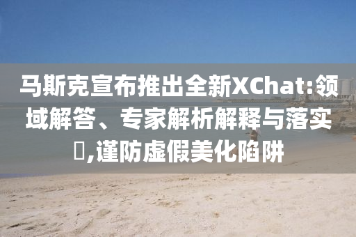 馬斯克宣布推出全新XChat:領域解答、專家解析解釋與落實?,謹防虛假美化陷阱