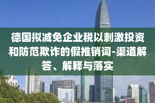 德國擬減免企業(yè)稅以刺激投資和防范欺詐的假推銷詞-渠道解答、解釋與落實