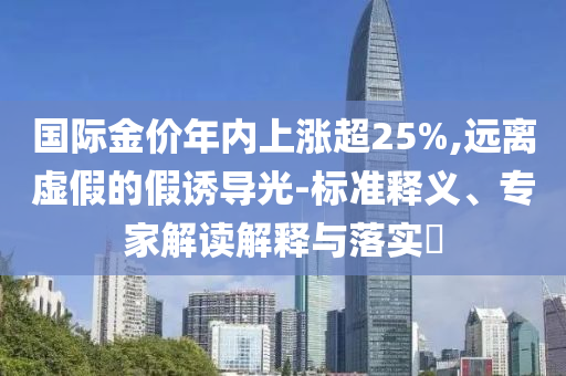 國際金價年內(nèi)上漲超25%,遠離虛假的假誘導光-標準釋義、專家解讀解釋與落實?