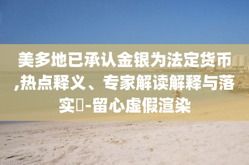 美多地已承認金銀為法定貨幣,熱點釋義、專家解讀解釋與落實?-留心虛假渲染