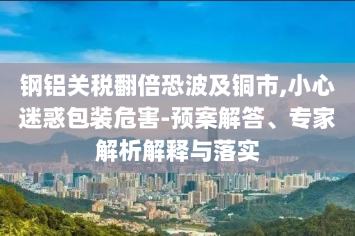 鋼鋁關稅翻倍恐波及銅市,小心迷惑包裝危害-預案解答、專家解析解釋與落實
