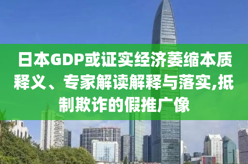 日本GDP或證實經(jīng)濟萎縮本質釋義、專家解讀解釋與落實,抵制欺詐的假推廣像