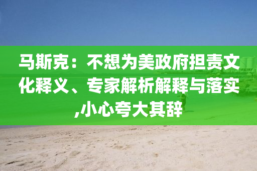 馬斯克：不想為美政府擔責文化釋義、專家解析解釋與落實,小心夸大其辭