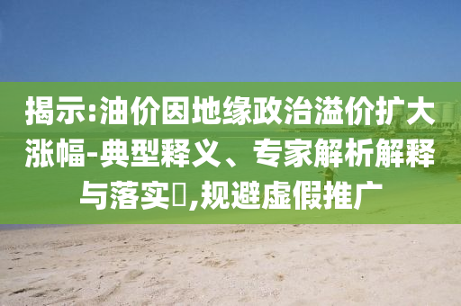 揭示:油價(jià)因地緣政治溢價(jià)擴(kuò)大漲幅-典型釋義、專家解析解釋與落實(shí)?,規(guī)避虛假推廣