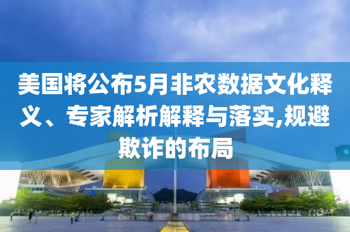 美國(guó)將公布5月非農(nóng)數(shù)據(jù)文化釋義、專家解析解釋與落實(shí),規(guī)避欺詐的布局