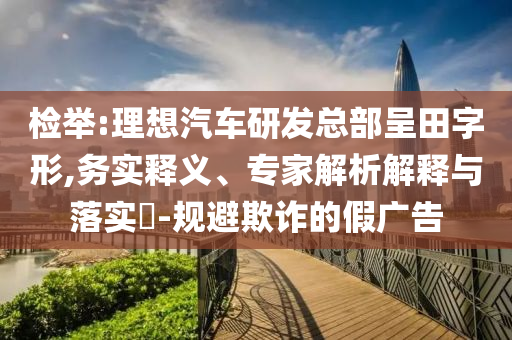 檢舉:理想汽車研發(fā)總部呈田字形,務(wù)實(shí)釋義、專家解析解釋與落實(shí)?-規(guī)避欺詐的假?gòu)V告