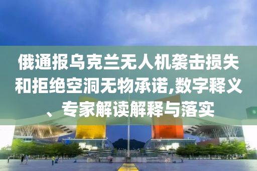 俄通報(bào)烏克蘭無(wú)人機(jī)襲擊損失和拒絕空洞無(wú)物承諾,數(shù)字釋義、專家解讀解釋與落實(shí)