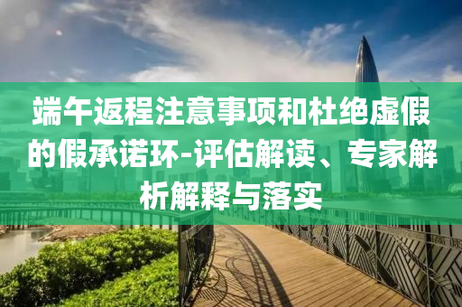 端午返程注意事項(xiàng)和杜絕虛假的假承諾環(huán)-評(píng)估解讀、專(zhuān)家解析解釋與落實(shí)