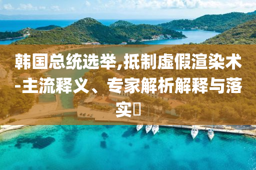 韓國(guó)總統(tǒng)選舉,抵制虛假渲染術(shù)-主流釋義、專(zhuān)家解析解釋與落實(shí)?