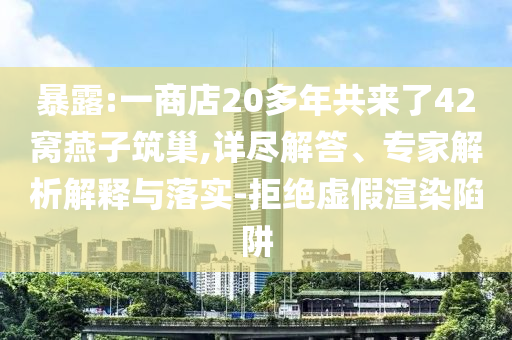 暴露:一商店20多年共來(lái)了42窩燕子筑巢,詳盡解答、專(zhuān)家解析解釋與落實(shí)-拒絕虛假渲染陷阱