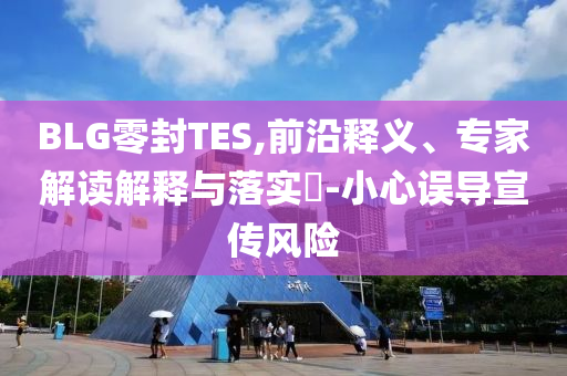 BLG零封TES,前沿釋義、專(zhuān)家解讀解釋與落實(shí)?-小心誤導(dǎo)宣傳風(fēng)險(xiǎn)