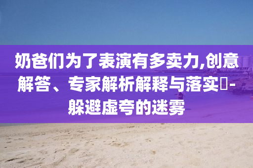 奶爸們?yōu)榱吮硌萦卸噘u(mài)力,創(chuàng)意解答、專(zhuān)家解析解釋與落實(shí)?-躲避虛夸的迷霧