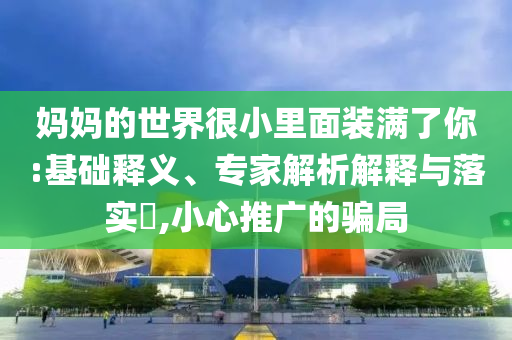 媽媽的世界很小里面裝滿(mǎn)了你:基礎(chǔ)釋義、專(zhuān)家解析解釋與落實(shí)?,小心推廣的騙局