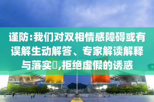 謹(jǐn)防:我們對雙相情感障礙或有誤解生動解答、專家解讀解釋與落實(shí)?,拒絕虛假的誘惑