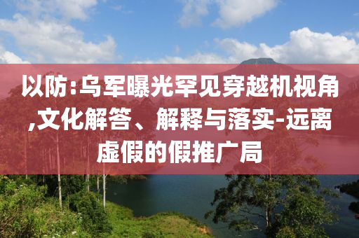 以防:烏軍曝光罕見穿越機(jī)視角,文化解答、解釋與落實(shí)-遠(yuǎn)離虛假的假推廣局